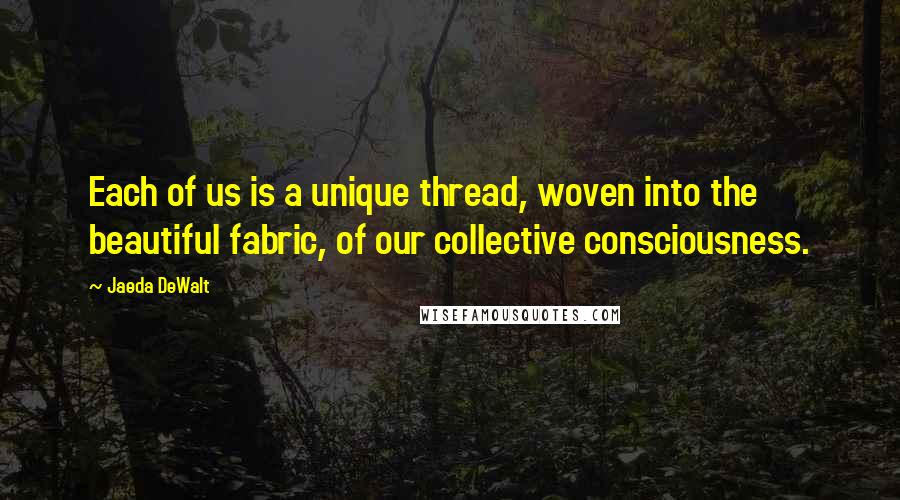 Jaeda DeWalt quotes: Each of us is a unique thread, woven into the beautiful fabric, of our collective consciousness.