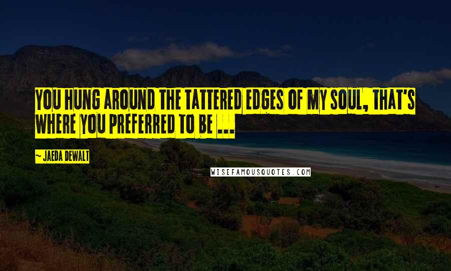 Jaeda DeWalt quotes: You hung around the tattered edges of my soul, that's where you preferred to be ...