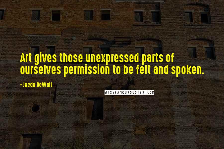 Jaeda DeWalt quotes: Art gives those unexpressed parts of ourselves permission to be felt and spoken.