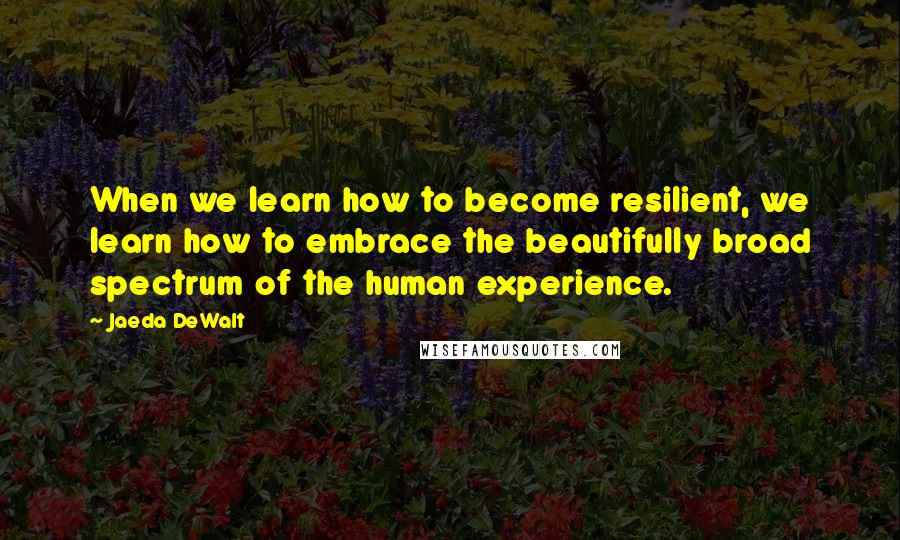 Jaeda DeWalt quotes: When we learn how to become resilient, we learn how to embrace the beautifully broad spectrum of the human experience.