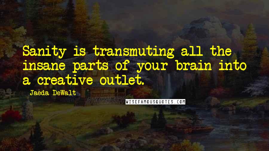 Jaeda DeWalt quotes: Sanity is transmuting all the insane parts of your brain into a creative outlet.