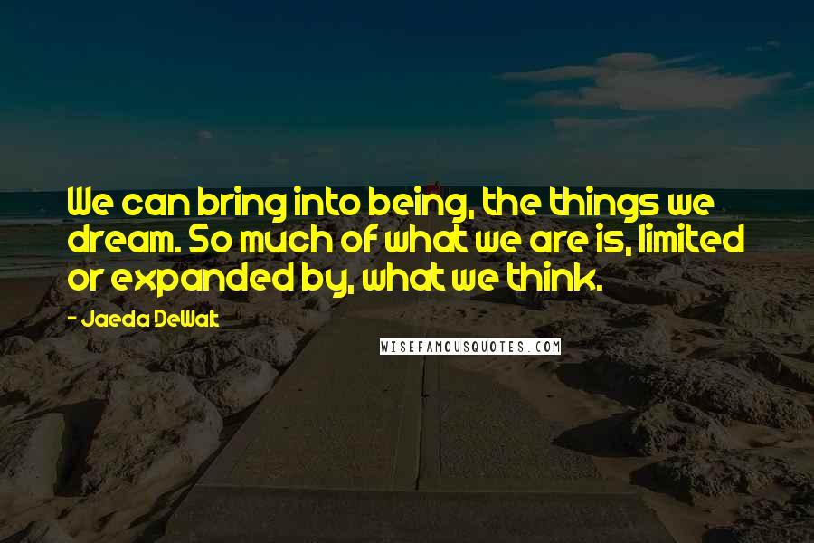 Jaeda DeWalt quotes: We can bring into being, the things we dream. So much of what we are is, limited or expanded by, what we think.