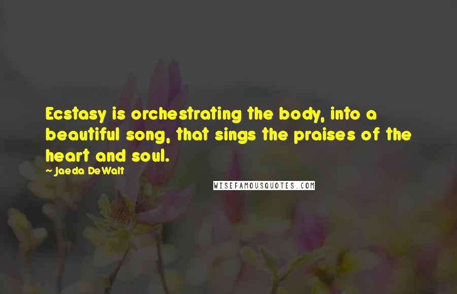 Jaeda DeWalt quotes: Ecstasy is orchestrating the body, into a beautiful song, that sings the praises of the heart and soul.
