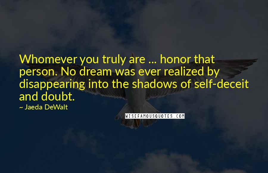 Jaeda DeWalt quotes: Whomever you truly are ... honor that person. No dream was ever realized by disappearing into the shadows of self-deceit and doubt.