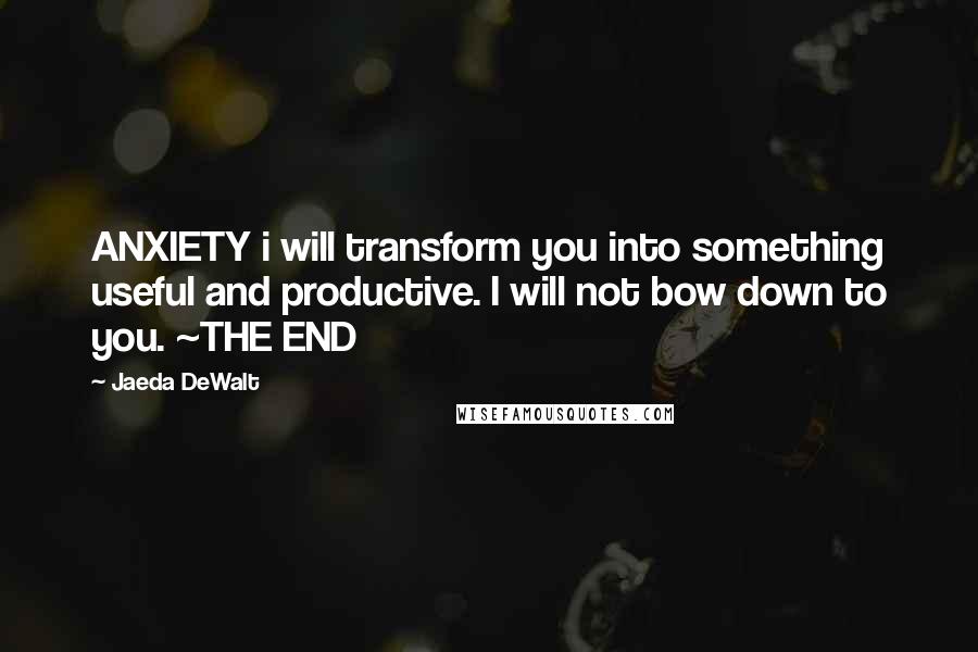 Jaeda DeWalt quotes: ANXIETY i will transform you into something useful and productive. I will not bow down to you. ~THE END