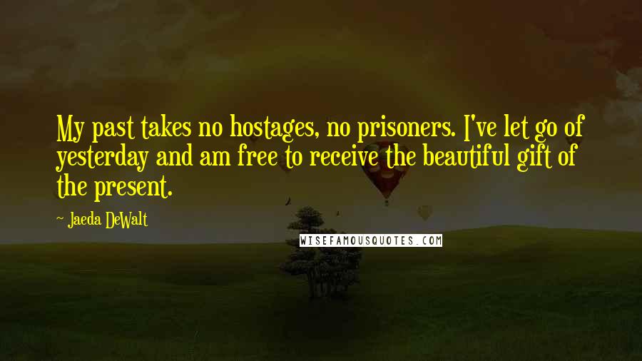 Jaeda DeWalt quotes: My past takes no hostages, no prisoners. I've let go of yesterday and am free to receive the beautiful gift of the present.