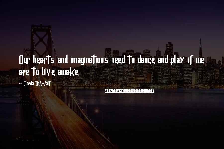 Jaeda DeWalt quotes: Our hearts and imaginations need to dance and play if we are to live awake