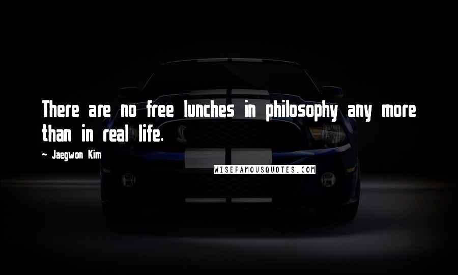 Jaegwon Kim quotes: There are no free lunches in philosophy any more than in real life.