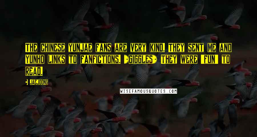 Jaejoong quotes: The chinese yunjae fans are very kind. They sent me and Yunho links to fanfictions. *giggles* They were 'fun' to read.