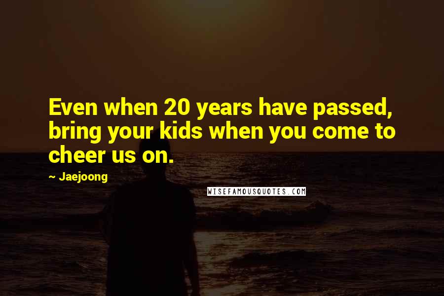 Jaejoong quotes: Even when 20 years have passed, bring your kids when you come to cheer us on.