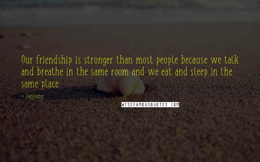 Jaejoong quotes: Our friendship is stronger than most people because we talk and breathe in the same room and we eat and sleep in the same place