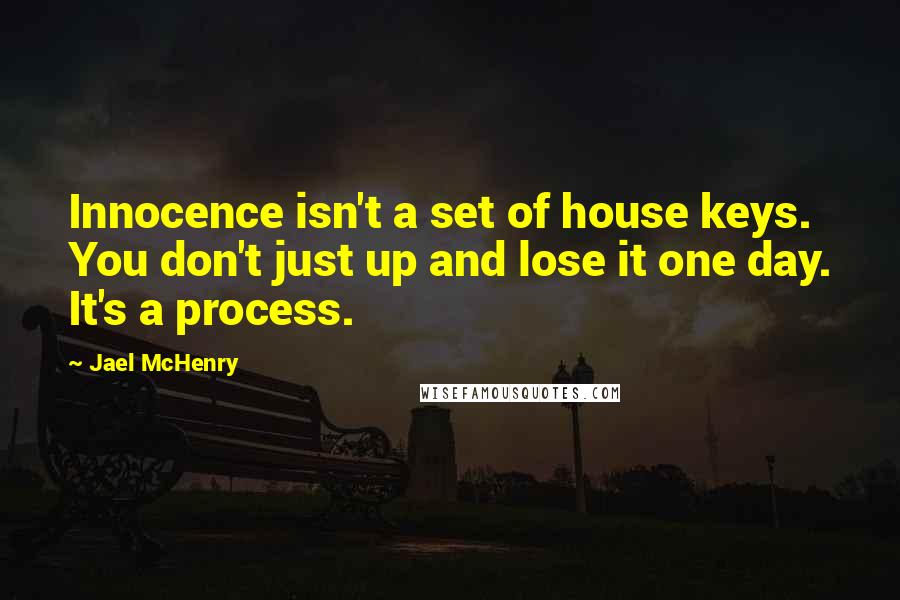 Jael McHenry quotes: Innocence isn't a set of house keys. You don't just up and lose it one day. It's a process.