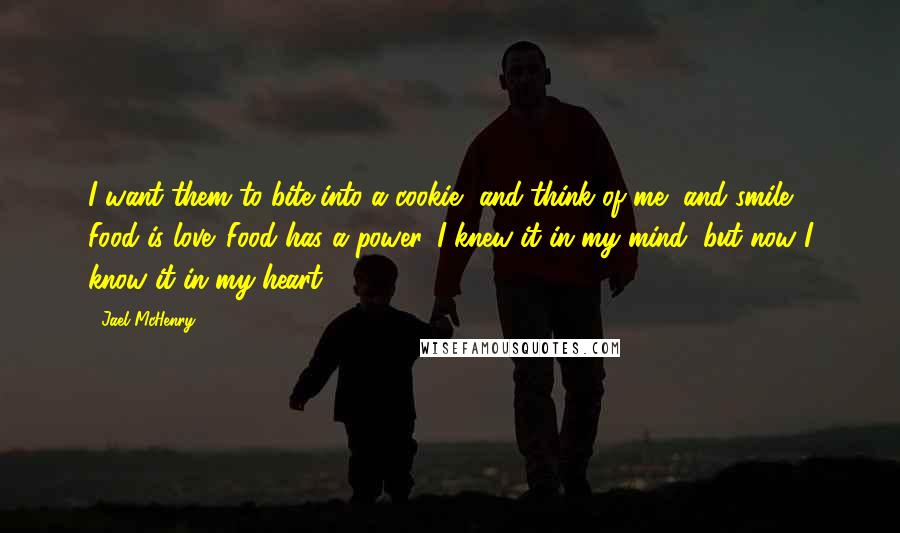 Jael McHenry quotes: I want them to bite into a cookie, and think of me, and smile. Food is love. Food has a power. I knew it in my mind, but now I