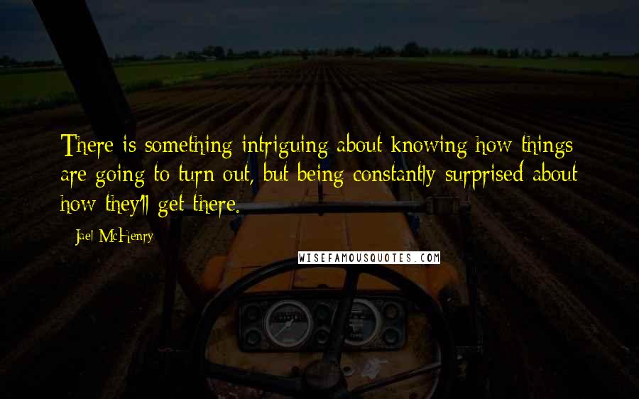 Jael McHenry quotes: There is something intriguing about knowing how things are going to turn out, but being constantly surprised about how they'll get there.