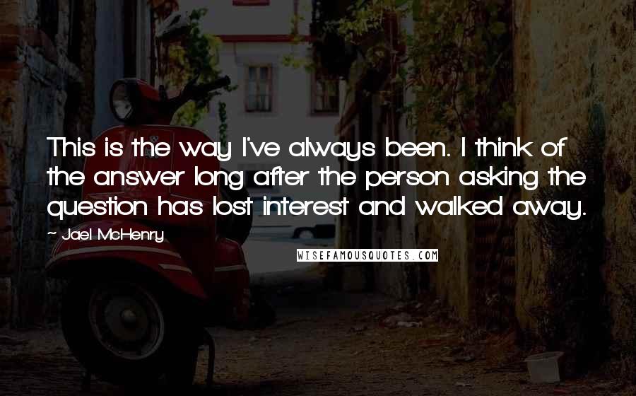 Jael McHenry quotes: This is the way I've always been. I think of the answer long after the person asking the question has lost interest and walked away.