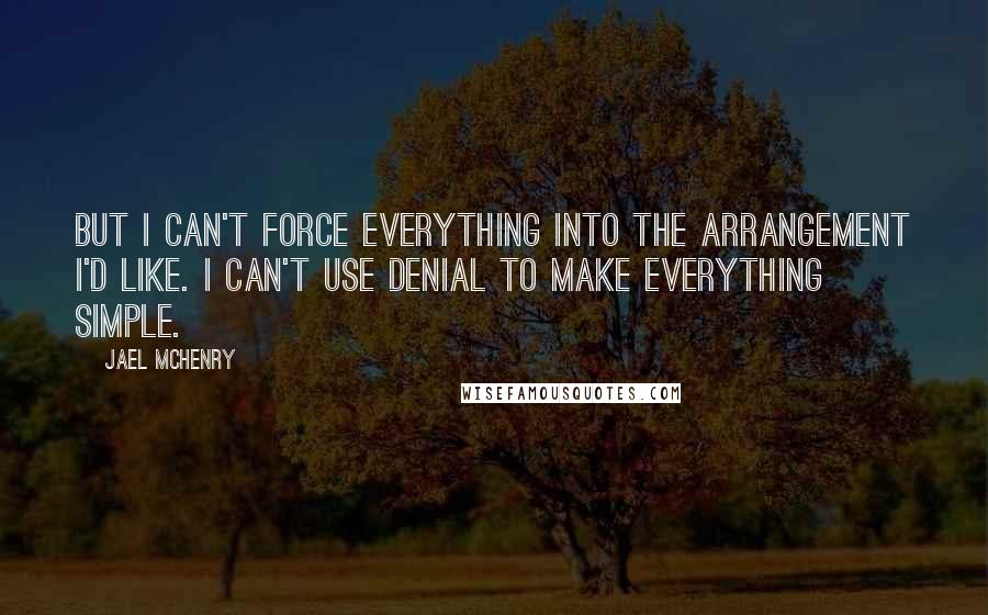 Jael McHenry quotes: But I can't force everything into the arrangement I'd like. I can't use denial to make everything simple.