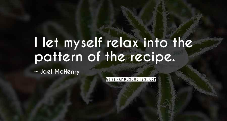 Jael McHenry quotes: I let myself relax into the pattern of the recipe.