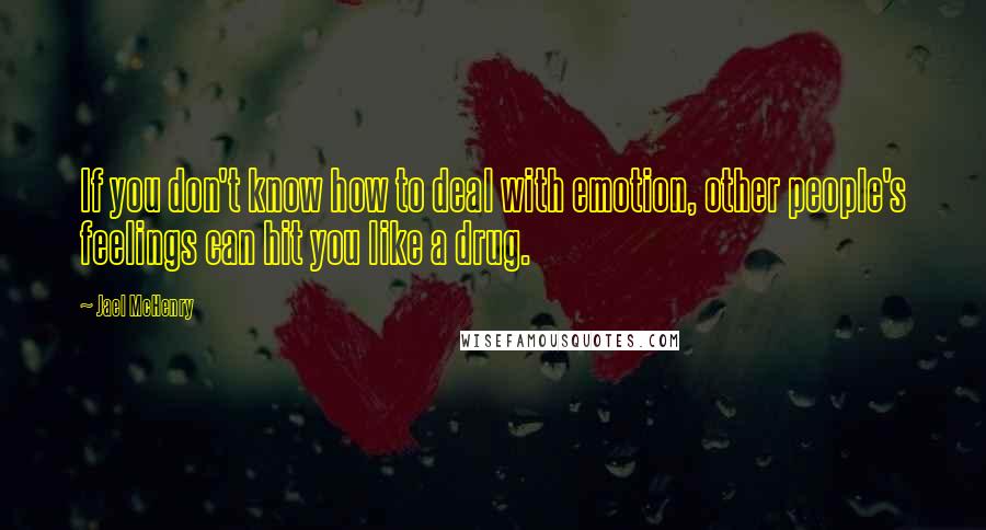 Jael McHenry quotes: If you don't know how to deal with emotion, other people's feelings can hit you like a drug.