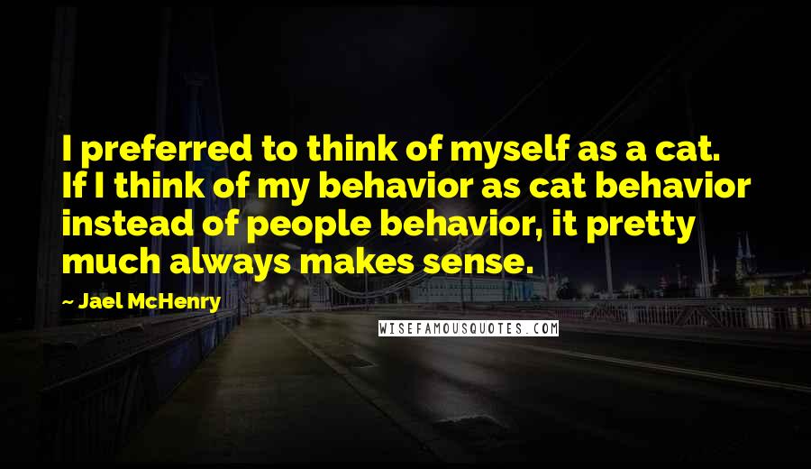 Jael McHenry quotes: I preferred to think of myself as a cat. If I think of my behavior as cat behavior instead of people behavior, it pretty much always makes sense.