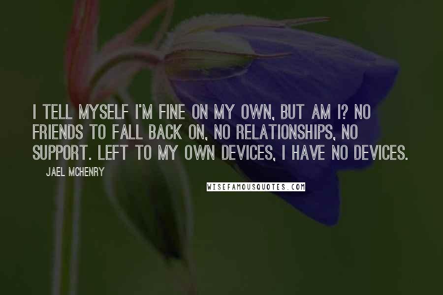 Jael McHenry quotes: I tell myself I'm fine on my own, but am I? No friends to fall back on, no relationships, no support. Left to my own devices, I have no devices.