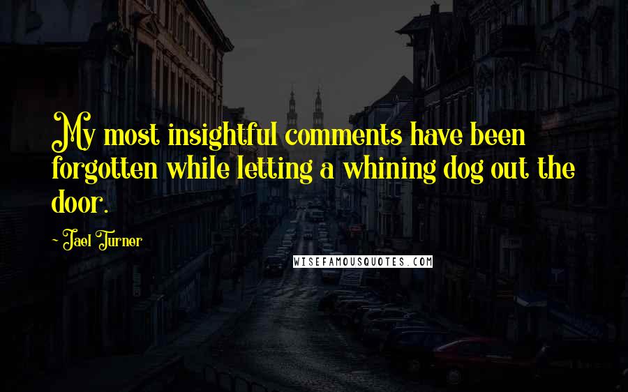 Jael Turner quotes: My most insightful comments have been forgotten while letting a whining dog out the door.