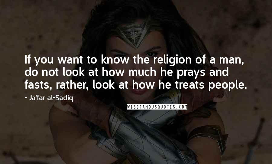 Ja'far Al-Sadiq quotes: If you want to know the religion of a man, do not look at how much he prays and fasts, rather, look at how he treats people.