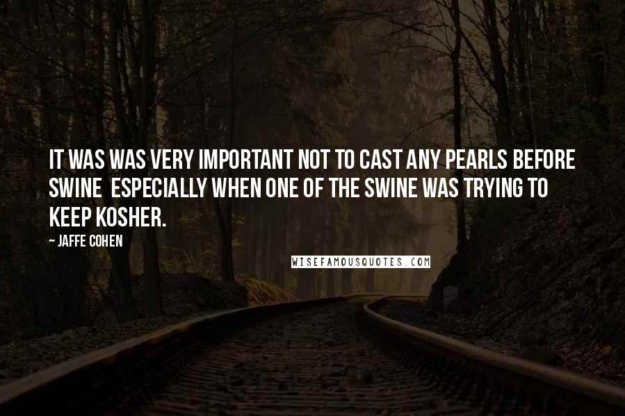 Jaffe Cohen quotes: It was was very important not to cast any pearls before swine especially when one of the swine was trying to keep kosher.