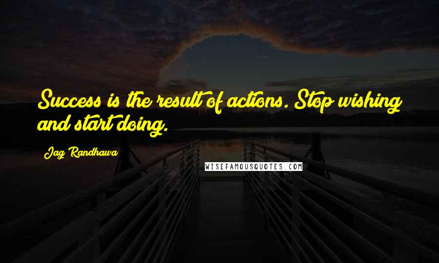 Jag Randhawa quotes: Success is the result of actions. Stop wishing and start doing.