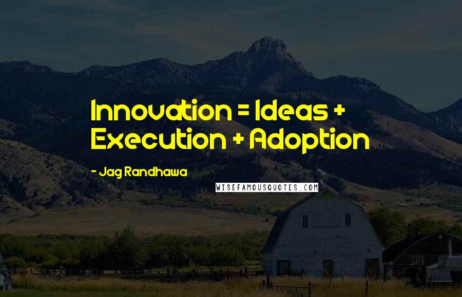 Jag Randhawa quotes: Innovation = Ideas + Execution + Adoption