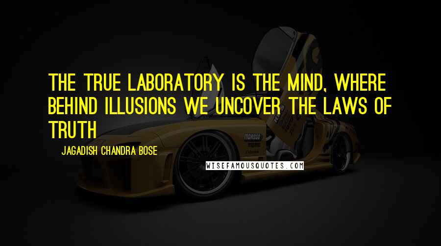 Jagadish Chandra Bose quotes: The true laboratory is the mind, where behind illusions we uncover the laws of truth