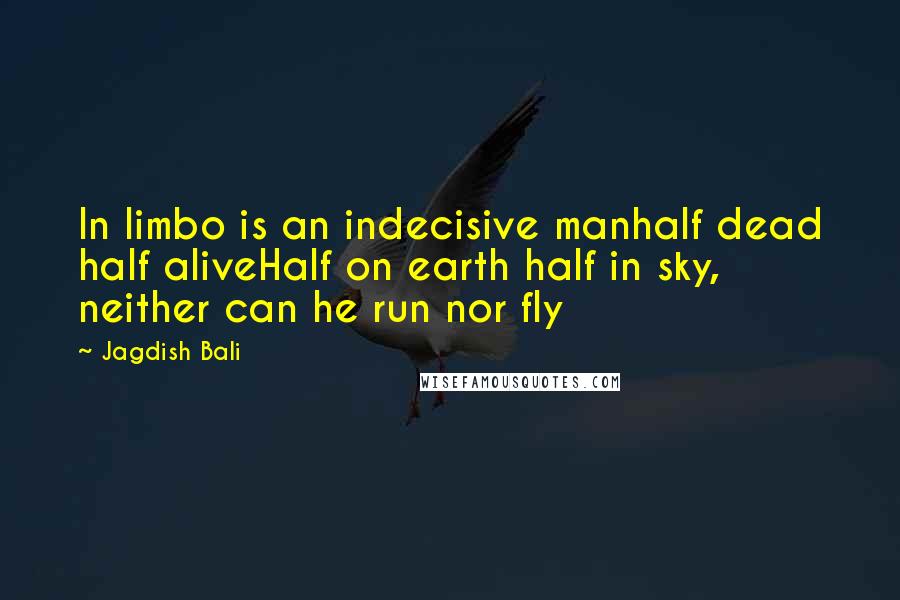 Jagdish Bali quotes: In limbo is an indecisive manhalf dead half aliveHalf on earth half in sky, neither can he run nor fly