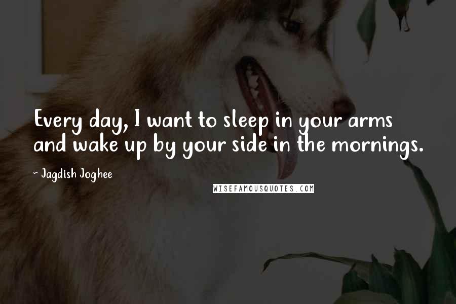 Jagdish Joghee quotes: Every day, I want to sleep in your arms and wake up by your side in the mornings.