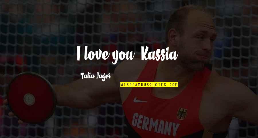 Jager Quotes By Talia Jager: I love you, Kassia.