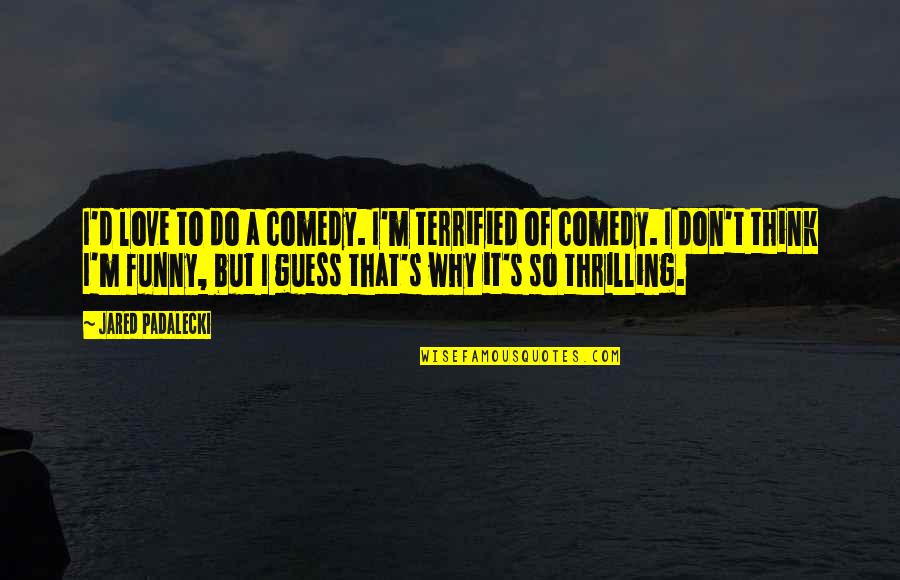 Jagerwerks Quotes By Jared Padalecki: I'd love to do a comedy. I'm terrified