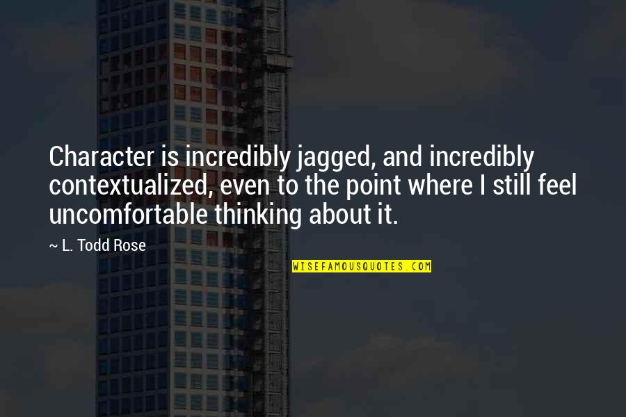 Jagged Quotes By L. Todd Rose: Character is incredibly jagged, and incredibly contextualized, even