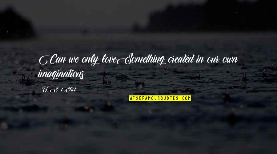 Jaggerjaques Quotes By T. S. Eliot: Can we only loveSomething created in our own