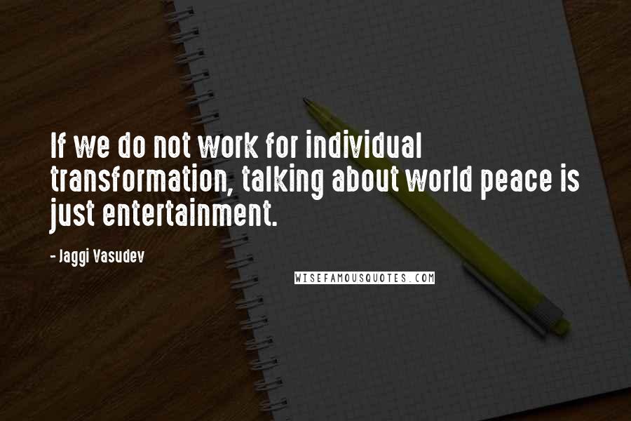 Jaggi Vasudev quotes: If we do not work for individual transformation, talking about world peace is just entertainment.