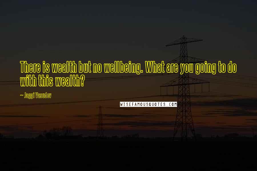 Jaggi Vasudev quotes: There is wealth but no wellbeing. What are you going to do with this wealth?