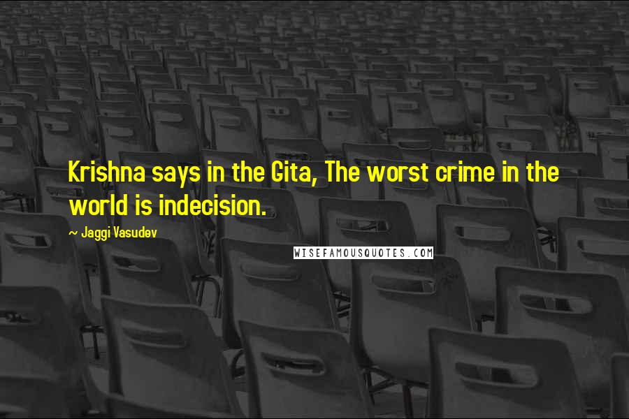 Jaggi Vasudev quotes: Krishna says in the Gita, The worst crime in the world is indecision.