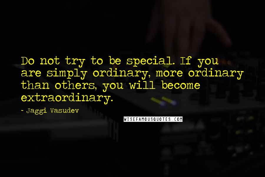 Jaggi Vasudev quotes: Do not try to be special. If you are simply ordinary, more ordinary than others, you will become extraordinary.