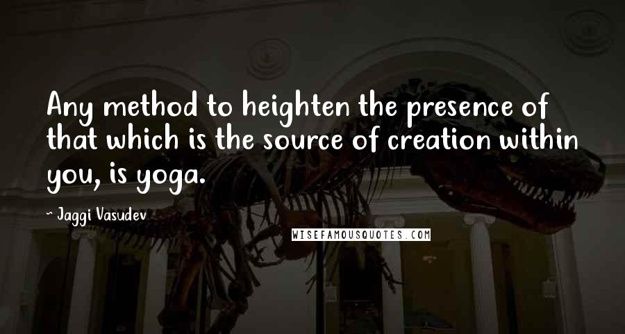 Jaggi Vasudev quotes: Any method to heighten the presence of that which is the source of creation within you, is yoga.
