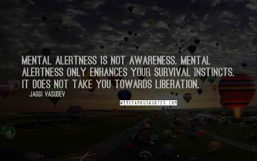Jaggi Vasudev quotes: Mental alertness is not awareness. Mental alertness only enhances your survival instincts. It does not take you towards liberation.