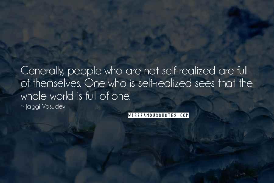 Jaggi Vasudev quotes: Generally, people who are not self-realized are full of themselves. One who is self-realized sees that the whole world is full of one.