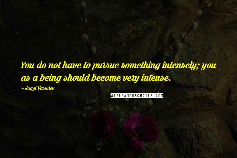 Jaggi Vasudev quotes: You do not have to pursue something intensely; you as a being should become very intense.