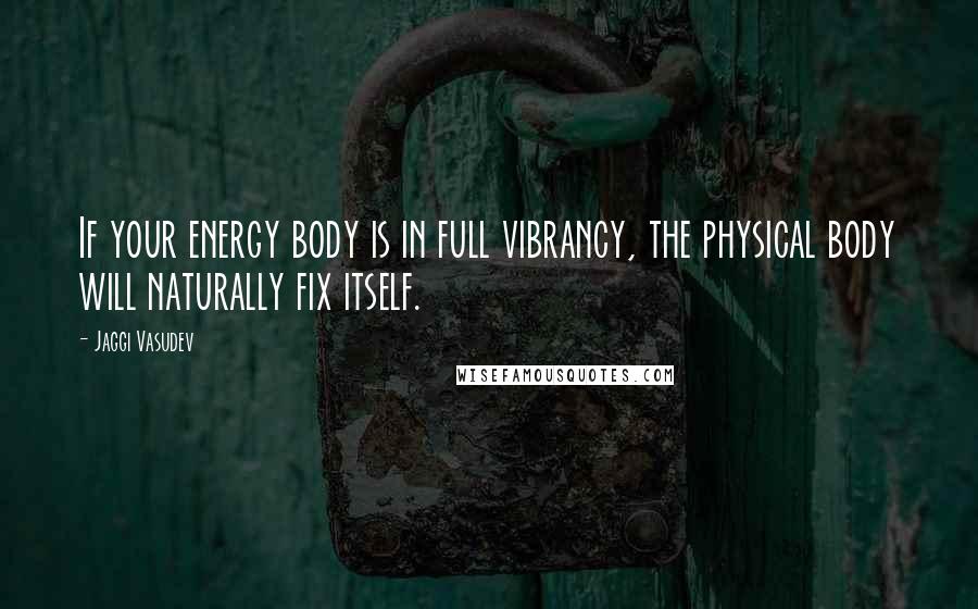 Jaggi Vasudev quotes: If your energy body is in full vibrancy, the physical body will naturally fix itself.