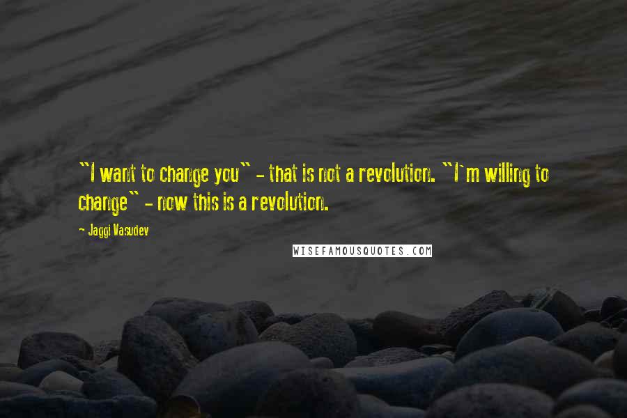 Jaggi Vasudev quotes: "I want to change you" - that is not a revolution. "I'm willing to change" - now this is a revolution.