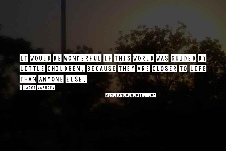 Jaggi Vasudev quotes: It would be wonderful if this world was guided by little children, because they are closer to life than anyone else.