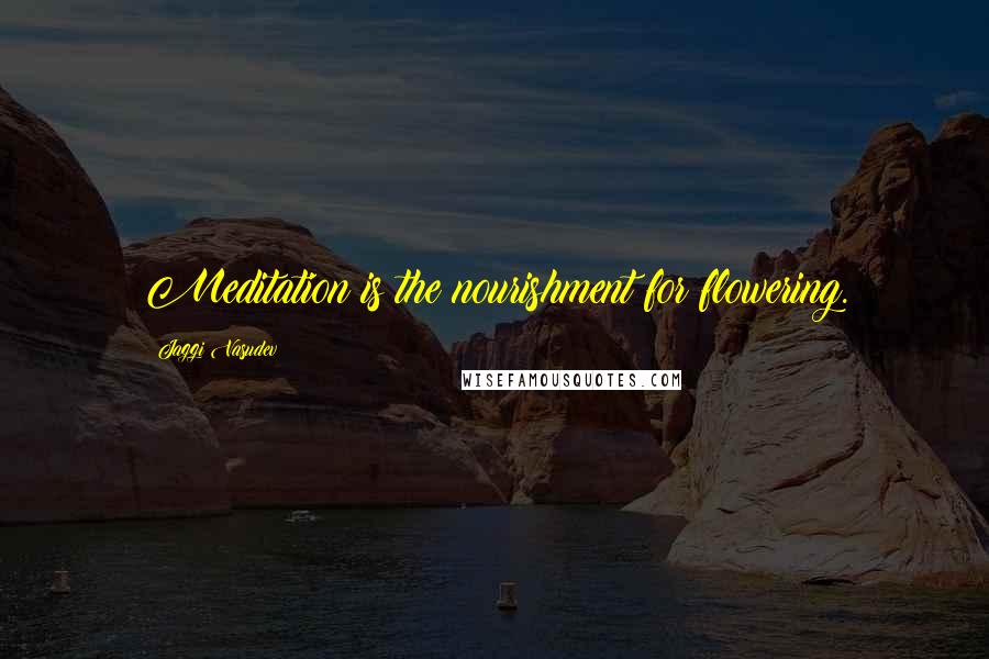 Jaggi Vasudev quotes: Meditation is the nourishment for flowering.