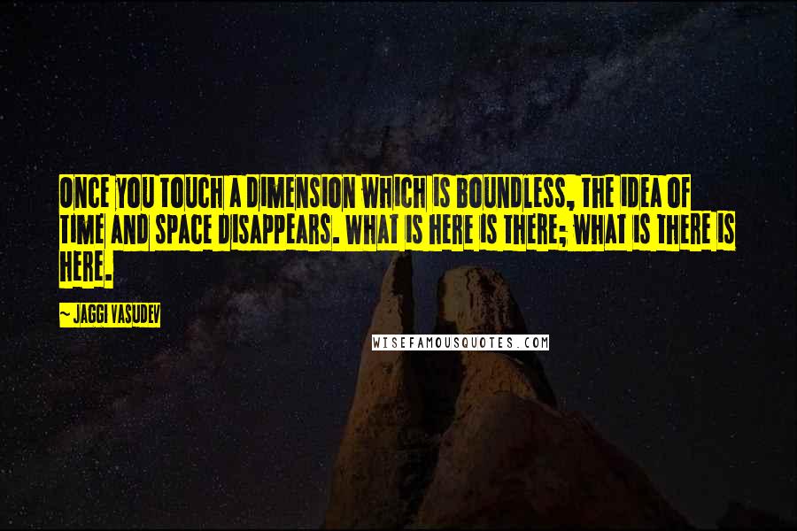 Jaggi Vasudev quotes: Once you touch a dimension which is boundless, the idea of time and space disappears. What is here is there; what is there is here.