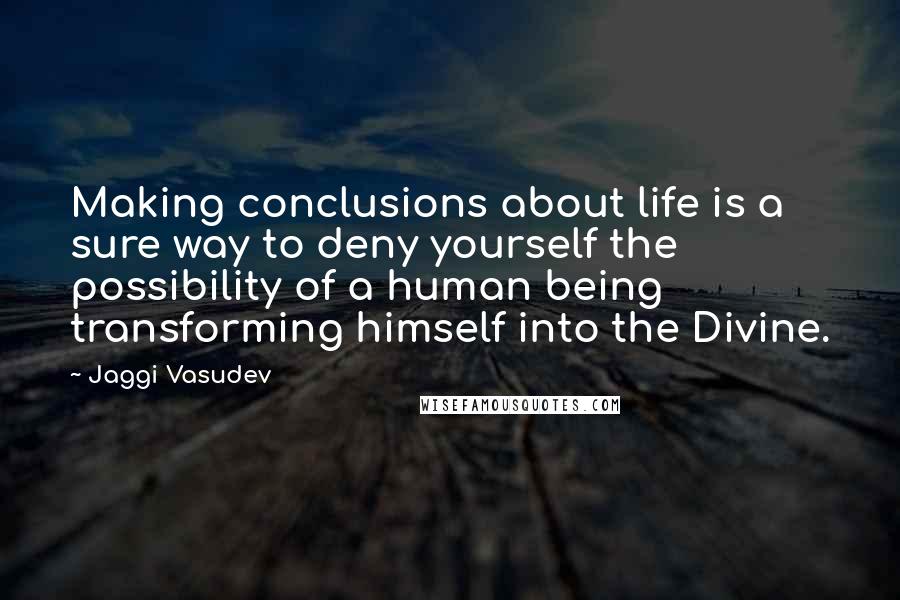 Jaggi Vasudev quotes: Making conclusions about life is a sure way to deny yourself the possibility of a human being transforming himself into the Divine.
